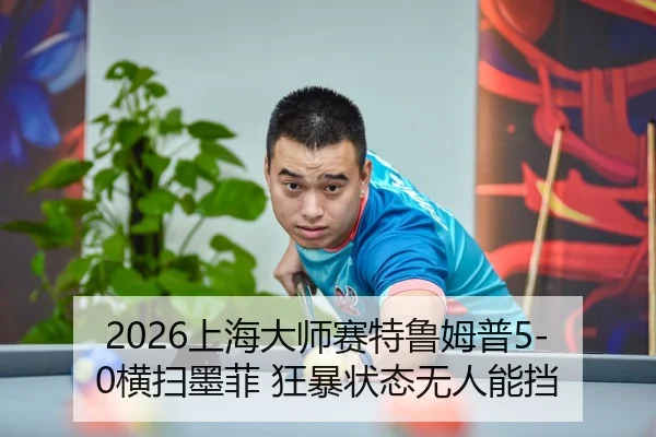 2026上海大师赛特鲁姆普5-0横扫墨菲 狂暴状态无人能挡